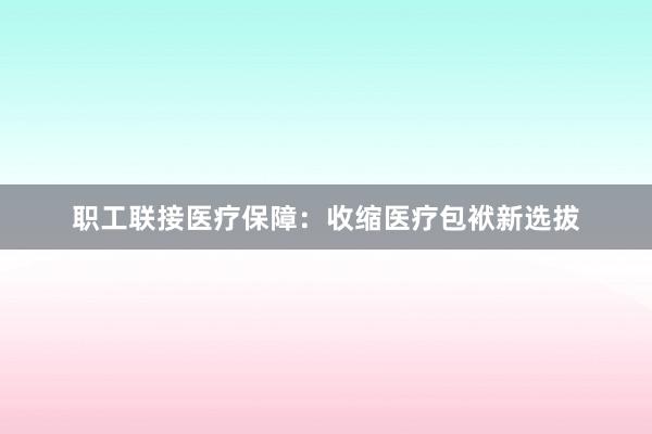 职工联接医疗保障：收缩医疗包袱新选拔