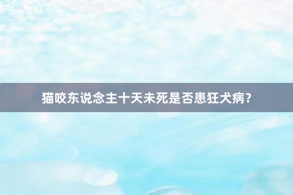 猫咬东说念主十天未死是否患狂犬病？
