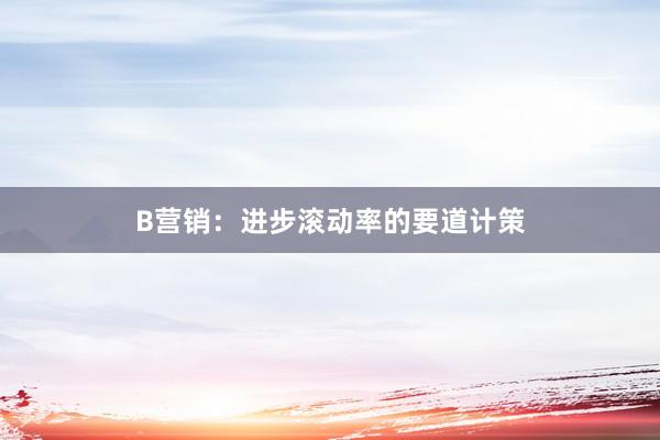 B营销：进步滚动率的要道计策